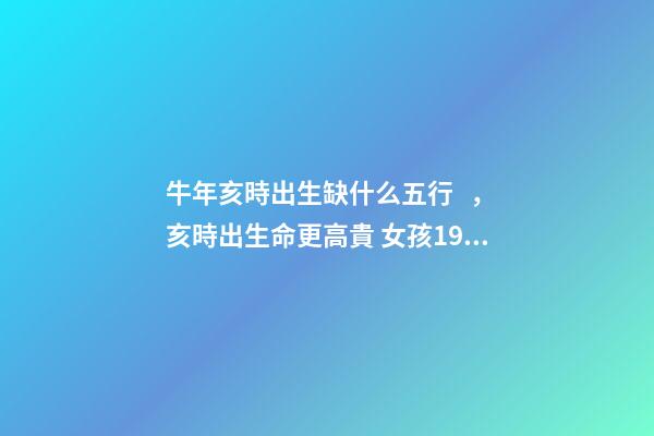 牛年亥時出生缺什么五行，亥時出生命更高貴 女孩1973年陰歷11月22號生日女亥時生五行缺什么